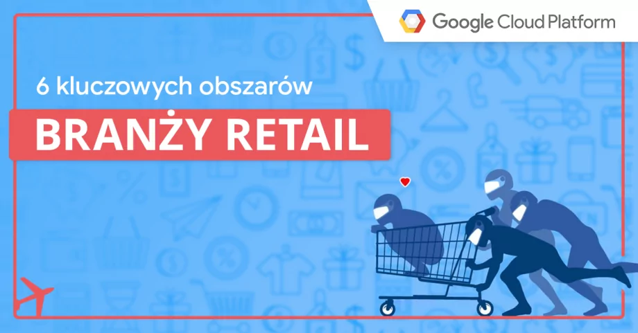 6 kluczowych obszarów branży retail, które wspiera Google Cloud Platform
