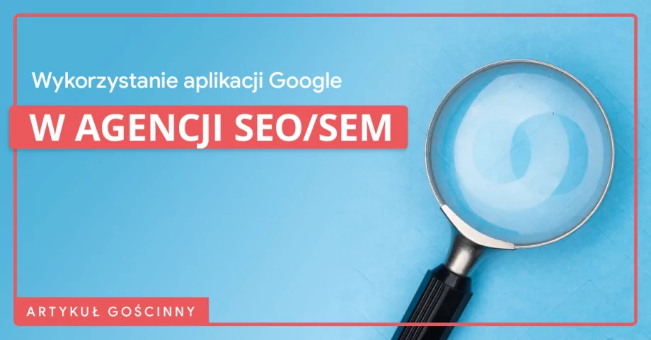 Jak agencja SEO/SEM wykorzystuje aplikacje Google w codziennej pracy?