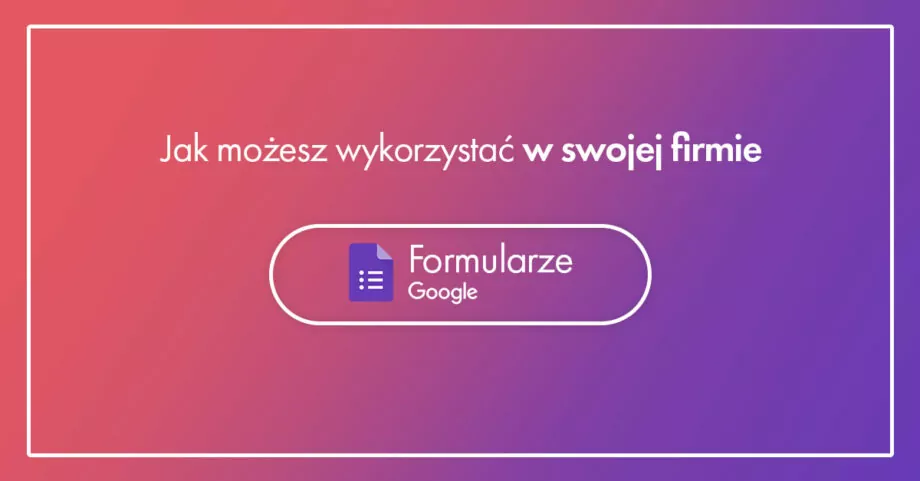 Jak możesz wykorzystać Formularze Google w swojej firmie?
