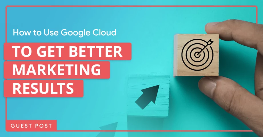 How to Use Google Cloud to Get Better Marketing Results